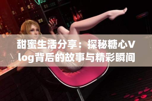 甜蜜生活分享：探秘糖心Vlog背后的故事与精彩瞬间
