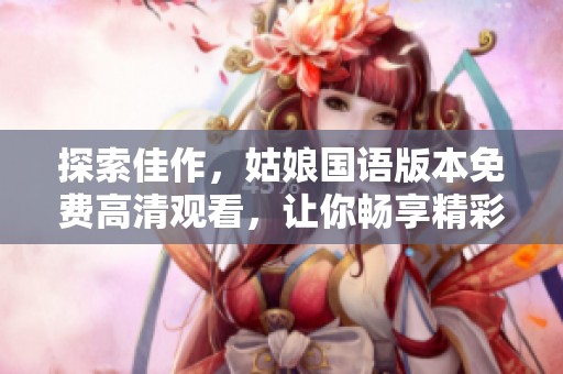 探索佳作，姑娘国语版本免费高清观看，让你畅享精彩剧情