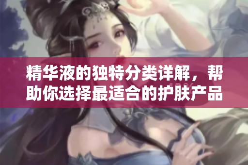 精华液的独特分类详解，帮助你选择最适合的护肤产品