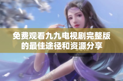免费观看九九电视剧完整版的最佳途径和资源分享