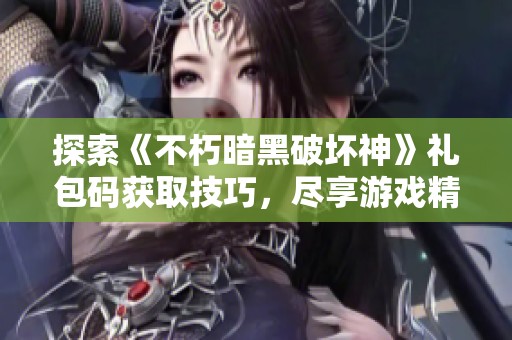 探索《不朽暗黑破坏神》礼包码获取技巧，尽享游戏精彩体验