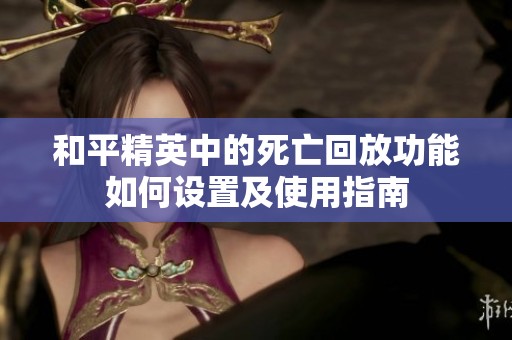 和平精英中的死亡回放功能如何设置及使用指南