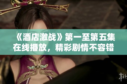 《酒店激战》第一至第五集在线播放，精彩剧情不容错过！