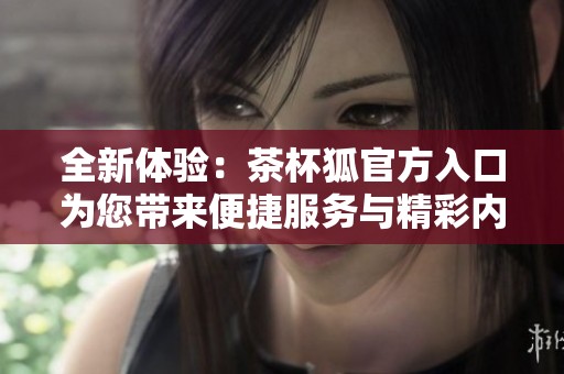 全新体验：茶杯狐官方入口为您带来便捷服务与精彩内容