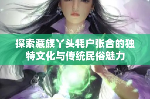 探索藏族丫头牦户张合的独特文化与传统民俗魅力