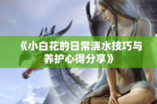 《小白花的日常浇水技巧与养护心得分享》