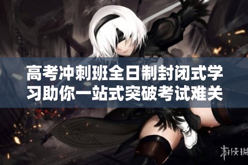 高考冲刺班全日制封闭式学习助你一站式突破考试难关