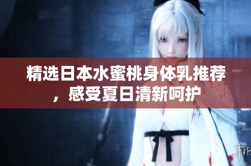 精选日本水蜜桃身体乳推荐，感受夏日清新呵护