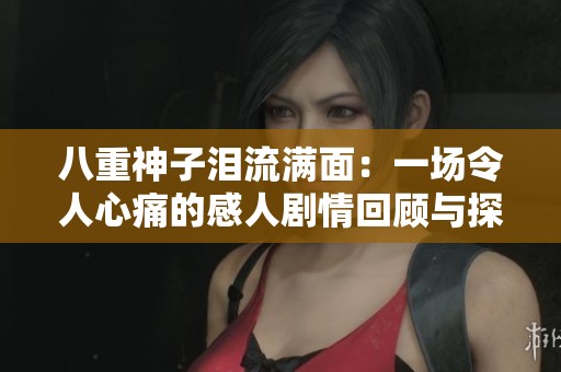 八重神子泪流满面：一场令人心痛的感人剧情回顾与探讨