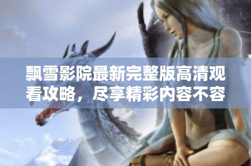 飘雪影院最新完整版高清观看攻略，尽享精彩内容不容错过