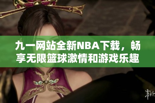 九一网站全新NBA下载，畅享无限篮球激情和游戏乐趣！