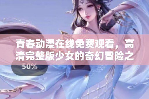 青春动漫在线免费观看，高清完整版少女的奇幻冒险之旅