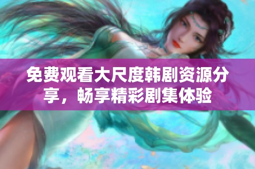 免费观看大尺度韩剧资源分享，畅享精彩剧集体验