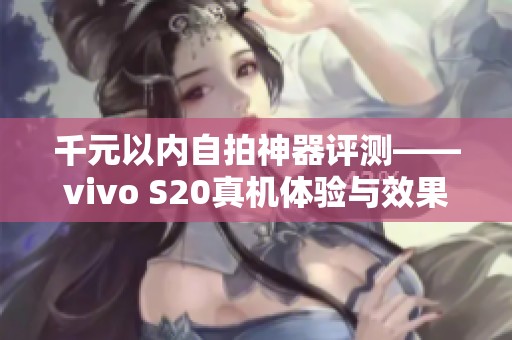 千元以内自拍神器评测——vivo S20真机体验与效果分析