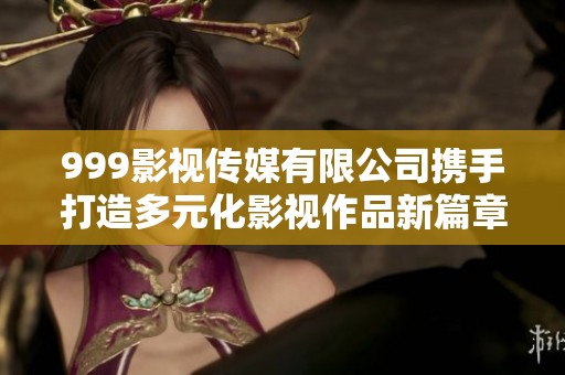 999影视传媒有限公司携手打造多元化影视作品新篇章