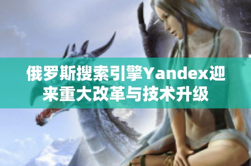 俄罗斯搜索引擎Yandex迎来重大改革与技术升级