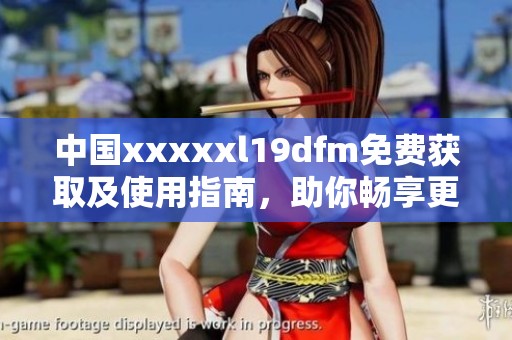 中国xxxxxl19dfm免费获取及使用指南，助你畅享更多资源