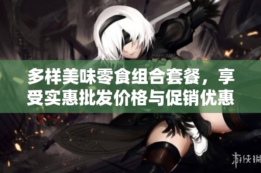 多样美味零食组合套餐，享受实惠批发价格与促销优惠