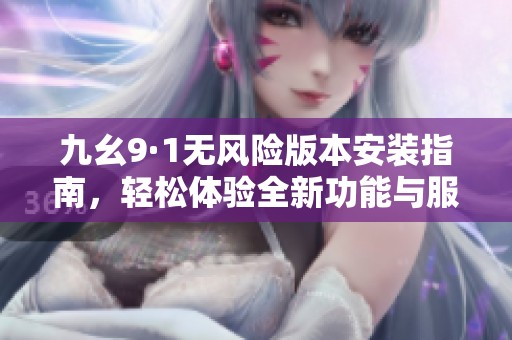 九幺9·1无风险版本安装指南，轻松体验全新功能与服务