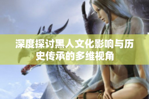 深度探讨黑人文化影响与历史传承的多维视角