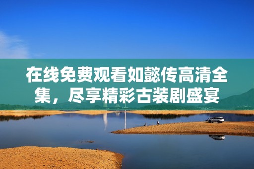 在线免费观看如懿传高清全集，尽享精彩古装剧盛宴