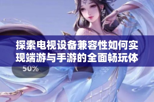 探索电视设备兼容性如何实现端游与手游的全面畅玩体验