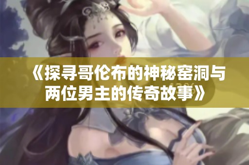 《探寻哥伦布的神秘窑洞与两位男主的传奇故事》