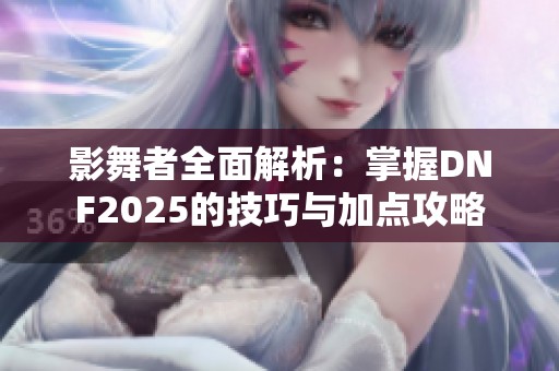 影舞者全面解析：掌握DNF2025的技巧与加点攻略