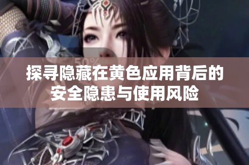 探寻隐藏在黄色应用背后的安全隐患与使用风险