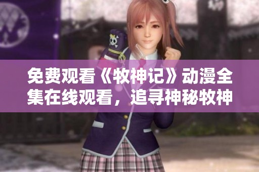 免费观看《牧神记》动漫全集在线观看，追寻神秘牧神的旅程