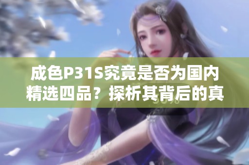 成色P31S究竟是否为国内精选四品？探析其背后的真相