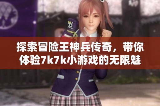 探索冒险王神兵传奇，带你体验7k7k小游戏的无限魅力