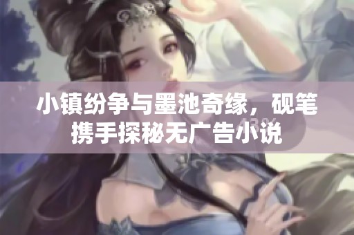 小镇纷争与墨池奇缘，砚笔携手探秘无广告小说