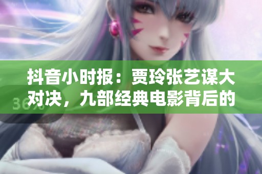 抖音小时报：贾玲张艺谋大对决，九部经典电影背后的毕业礼物故事揭秘