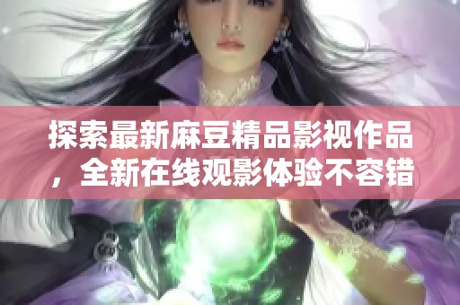 探索最新麻豆精品影视作品，全新在线观影体验不容错过