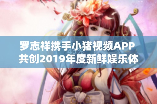 罗志祥携手小猪视频APP 共创2019年度新鲜娱乐体验