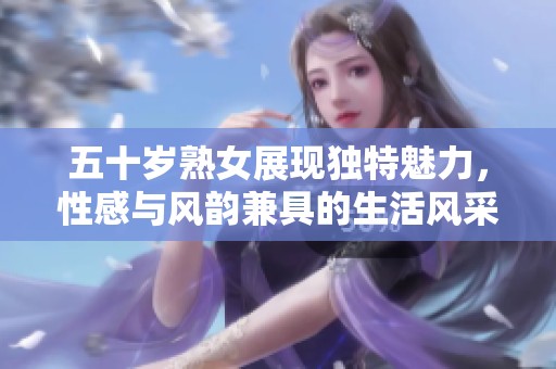 五十岁熟女展现独特魅力，性感与风韵兼具的生活风采