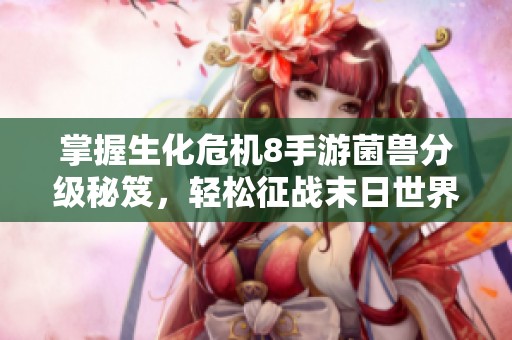 掌握生化危机8手游菌兽分级秘笈，轻松征战末日世界