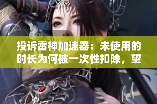 投诉雷神加速器：未使用的时长为何被一次性扣除，望恢复或退款