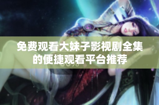 免费观看大妹子影视剧全集的便捷观看平台推荐