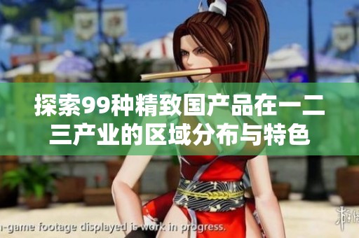 探索99种精致国产品在一二三产业的区域分布与特色