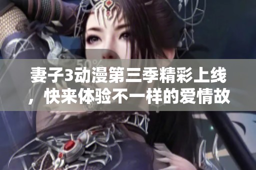 妻子3动漫第三季精彩上线，快来体验不一样的爱情故事！