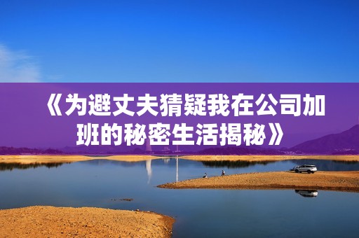 《为避丈夫猜疑我在公司加班的秘密生活揭秘》