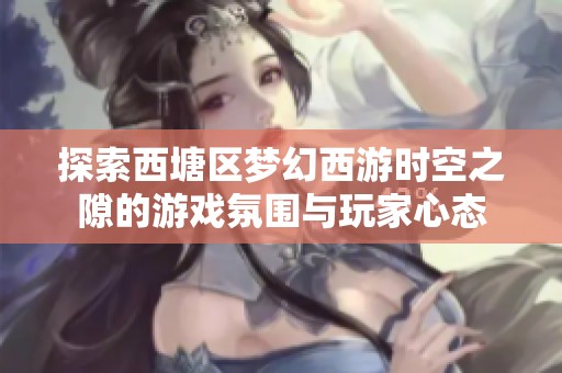 探索西塘区梦幻西游时空之隙的游戏氛围与玩家心态