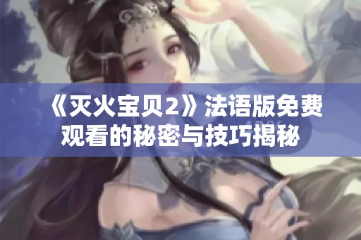 《灭火宝贝2》法语版免费观看的秘密与技巧揭秘