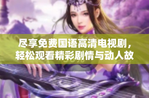 尽享免费国语高清电视剧，轻松观看精彩剧情与动人故事