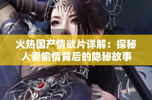 火热国产情欲片详解：探秘人妻偷情背后的隐秘故事