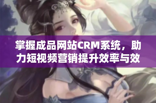 掌握成品网站CRM系统，助力短视频营销提升效率与效果