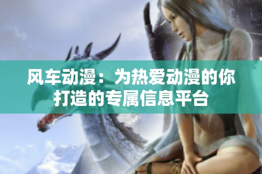 风车动漫：为热爱动漫的你打造的专属信息平台