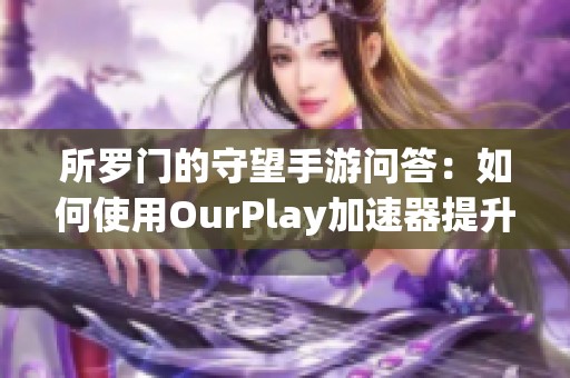 所罗门的守望手游问答：如何使用OurPlay加速器提升游戏体验